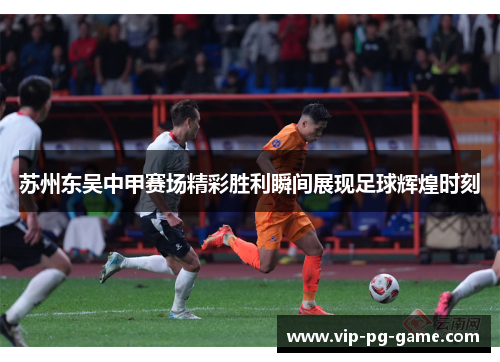 苏州东吴中甲赛场精彩胜利瞬间展现足球辉煌时刻