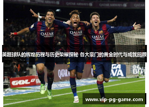 英超球队的辉煌历程与历史荣耀探秘 各大豪门的黄金时代与成就回顾