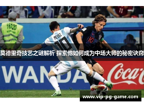 莫德里奇技艺之谜解析 探索他如何成为中场大师的秘密诀窍