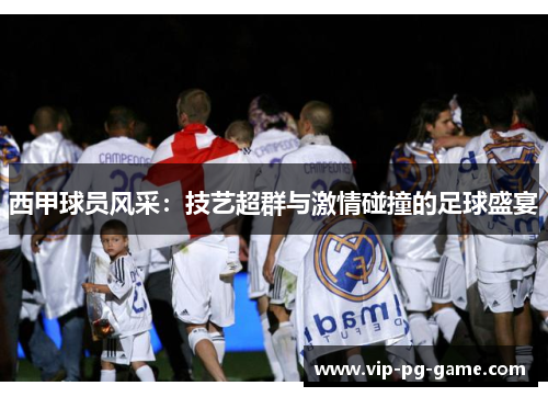西甲球员风采：技艺超群与激情碰撞的足球盛宴