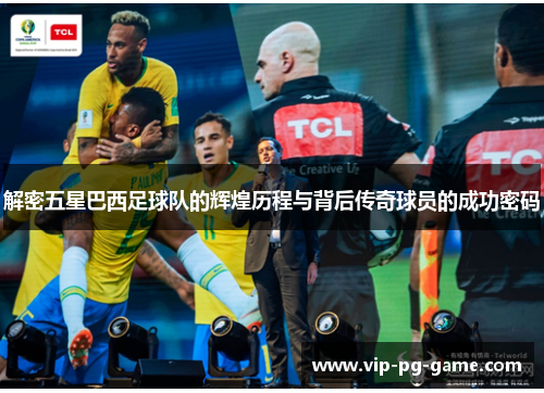 解密五星巴西足球队的辉煌历程与背后传奇球员的成功密码