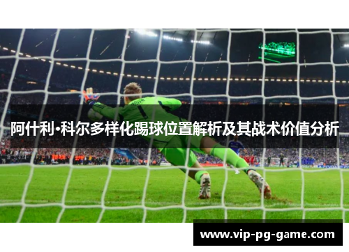 阿什利·科尔多样化踢球位置解析及其战术价值分析