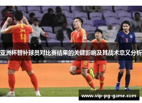 亚洲杯替补球员对比赛结果的关键影响及其战术意义分析