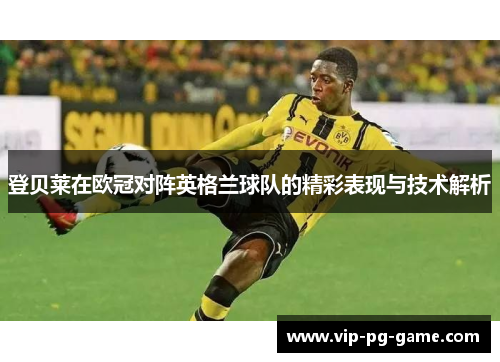 登贝莱在欧冠对阵英格兰球队的精彩表现与技术解析