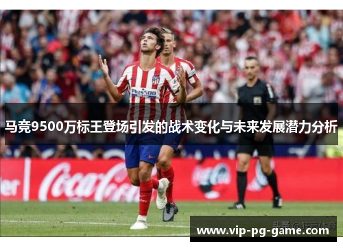 马竞9500万标王登场引发的战术变化与未来发展潜力分析 马竞9500万标王登场引发的战术变化与未来发展潜力分析