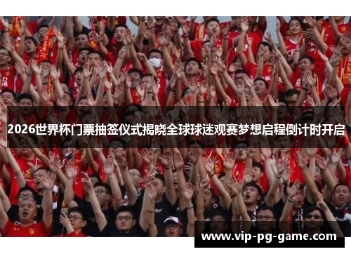 2026世界杯门票抽签仪式揭晓全球球迷观赛梦想启程倒计时开启