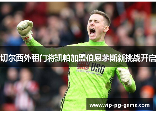 切尔西外租门将凯帕加盟伯恩茅斯新挑战开启